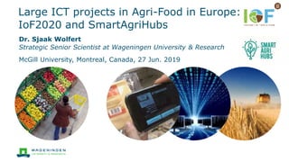 Large ICT projects in Agri-Food in Europe:
IoF2020 and SmartAgriHubs
Dr. Sjaak Wolfert
Strategic Senior Scientist at Wageningen University & Research
McGill University, Montreal, Canada, 27 Jun. 2019
 