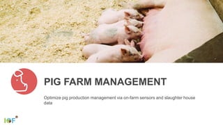 Optimize pig production management via on-farm sensors and slaughter house
data
PIG FARM MANAGEMENT
 