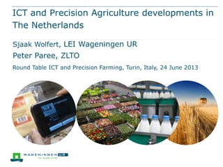 ICT and Precision Agriculture developments in
The Netherlands
Sjaak Wolfert, LEI Wageningen UR
Peter Paree, ZLTO
Round Table ICT and Precision Farming, Turin, Italy, 24 June 2013
 