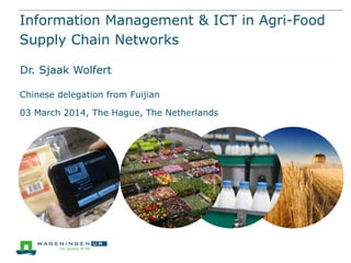 Information Management & ICT in Agri-Food
Supply Chain Networks
Dr. Sjaak Wolfert
Chinese delegation from Fuijian
03 March 2014, The Hague, The Netherlands

 