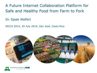 A Future Internet Collaboration Platform for
Safe and Healthy Food from Farm to Fork
Dr. Sjaak Wolfert
WCCA 2014, 29 July 2014, San José, Costa Rica
 
