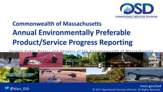 mass.gov/osd
© 2017 Operational Services Division. All Rights Reserved.@Mass_OSD
Commonwealth of Massachusetts
Annual Environmentally Preferable
Product/Service Progress Reporting
Serving Public Buyers and Vendors of the Commonwealth of Massachusetts
 