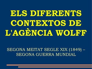 ELS DIFERENTS CONTEXTOS DE L'AGÈNCIA WOLFF SEGONA MEITAT SEGLE XIX (1849) – SEGONA GUERRA MUNDIAL 