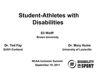 Student-Athletes with
              Disabilities
                      Eli Wolff
                   Brown University


Dr. Ted Fay                               Dr. Mary Hums
SUNY-Cortland                         University of Louisville



                NCAA Inclusion Summit
                  September 19, 2011
 