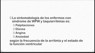 0 La sintomatología de los enfermos con
 síndrome de WPW y taquiarritmias es:
  0 Palpitaciones
  0 Disnea
  0 Angina
  0 Ansiedad
según la frecuencia de la arritmia y el estado de
la función ventricular
 