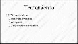 Tratamiento
0 TSV paroxística
   0 Maniobras vagales
   0 Verapamil
   0 Cardioversión eléctrica
 