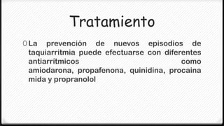 Tratamiento
0 La  prevención de nuevos episodios de
 taquiarritmia puede efectuarse con diferentes
 antiarrítmicos                          como
 amiodarona, propafenona, quinidina, procaina
 mida y propranolol
 