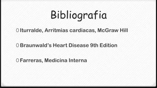 Bibliografia
0 Iturralde, Arritmias cardiacas, McGraw Hill


0 Braunwald’s Heart Disease 9th Edition


0 Farreras, Medicina Interna
 