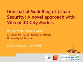 Geospatial Modelling of Urban Security: A novel approach with Virtual 3D City Models Markus Wolff, Hartmut Asche 3D Geoinformation Research Group,  University of Potsdam ICCSA | Perugia | July 2008 
