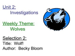 Unit 2:
   Investigations

Weekly Theme:
  Wolves

Selection 2:
Title: Wolf!
Author: Becky Bloom
 