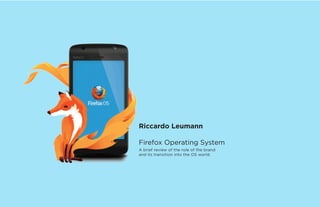 Riccardo Leumann
Firefox Operating System
A brief review of the role of the brand
and its transition into the OS world.
 