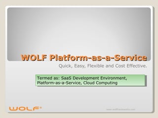 WOLF Platform-as-a-Service Quick, Easy, Flexible and Cost Effective. www.wolfframeworks.com Termed as: SaaS Development Environment, Platform-as-a-Service, Cloud Computing 