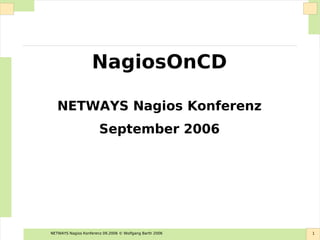 NETWAYS Nagios Konferenz 09.2006 © Wolfgang Barth 2006 1
NagiosOnCD
NETWAYS Nagios Konferenz
September 2006
 
