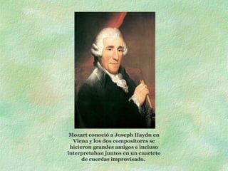 Mozart conoció a Joseph Haydn en Viena y los dos compositores se hicieron grandes amigos e incluso interpretaban juntos en un cuarteto de cuerdas improvisado.   