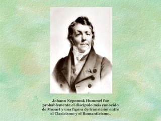   Johann Nepomuk Hummel fue probablemente el discípulo más conocido de Mozart y una figura de transición entre el Clasicismo y el Romanticismo. 