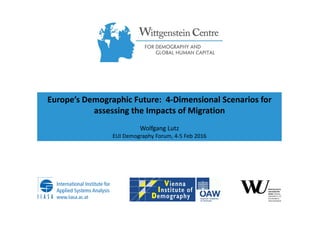 Europe’s Demographic Future: 4-Dimensional Scenarios for
assessing the Impacts of Migration
Wolfgang Lutz
EUI Demography Forum, 4-5 Feb 2016
 