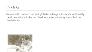 1.3.3 Ethics
•humanistic concerns about global challenges: history's irrationality
and bestiality is to be ascribed to socio-cultural systems but not
individuals
 
