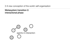 2 A new conception of the world: self-organisation
agents in interaction
Metasystem transition 2:
interactional phase
 