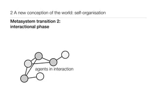 2 A new conception of the world: self-organisation
agents in interaction
Metasystem transition 2:
interactional phase
 