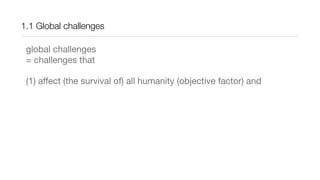 1.1 Global challenges
global challenges
= challenges that
(1) affect (the survival of) all humanity (objective factor) and
 