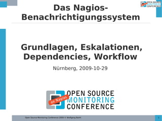 Open Source Monitoring Conference 2009 © Wolfgang Barth 1
Das Nagios-
Benachrichtigungssystem
Grundlagen, Eskalationen,
Dependencies, Workflow
Nürnberg, 2009-10-29
 
