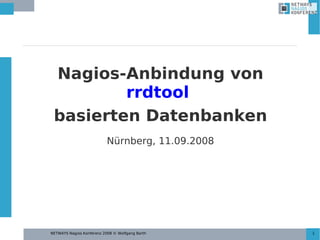 NETWAYS Nagios Konferenz 2008 © Wolfgang Barth 1
Nagios-Anbindung von
rrdtool
basierten Datenbanken
Nürnberg, 11.09.2008
 