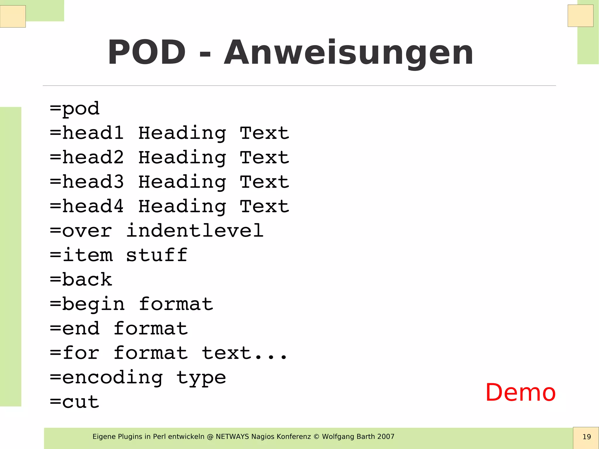 Eigene Plugins in Perl entwickeln @ NETWAYS Nagios Konferenz © Wolfgang Barth 2007 19
POD - Anweisungen
=pod
=head1 Heading Text
=head2 Heading Text
=head3 Heading Text
=head4 Heading Text
=over indentlevel
=item stuff
=back      
=begin format
=end format
=for format text...
=encoding type
=cut      Demo
 