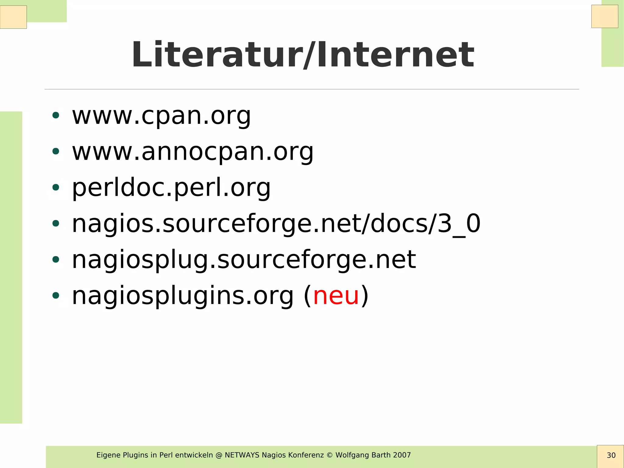 Eigene Plugins in Perl entwickeln @ NETWAYS Nagios Konferenz © Wolfgang Barth 2007 30
Literatur/Internet
● www.cpan.org
● www.annocpan.org
● perldoc.perl.org
● nagios.sourceforge.net/docs/3_0
● nagiosplug.sourceforge.net
● nagiosplugins.org (neu)
 
