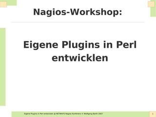 Eigene Plugins in Perl entwickeln @ NETWAYS Nagios Konferenz © Wolfgang Barth 2007 1
Nagios-Workshop:
Eigene Plugins in Perl
entwicklen
 