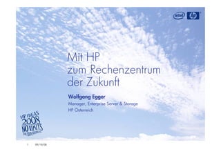 Mit HP
               zum Rechenzentrum
               der Zukunft
               Wolfgang Egger
               Manager, Enterprise Server & Storage
               HP Österreich




1   09/10/08
 