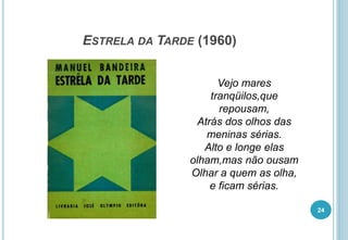 ESTRELA DA TARDE (1960)
Vejo mares
tranqüilos,que
repousam,
Atrás dos olhos das
meninas sérias.
Alto e longe elas
olham,mas não ousam
Olhar a quem as olha,
e ficam sérias.
24
 