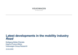 20XX



Latest developments in the mobility industry
Road
Wolfgang Müller-Pietralla
Head of Future Affairs
Volkswagen Group Research
23.04.2009
 