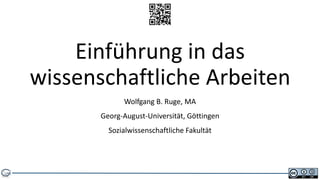 Einführung in das
wissenschaftliche Arbeiten
             Wolfgang B. Ruge, MA
       Georg-August-Universität, Göttingen
         Sozialwissenschaftliche Fakultät
 