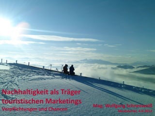 Nachhaltigkeit als Träger
touristischen Marketings      Mag. Wolfgang Schneeweiß
Verpflichtungen und Chancen             Mostviertel, 4.9.2012
 