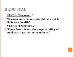 REBUTTAL
STEP 3: "Because ..."
 "Because nonsmokers should look out for
their own health."
STEP 4: "Therefore..."
 "Therefore it is not the responsibility of
smokers to protect nonsmokers."
 