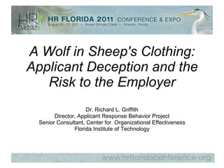 A Wolf in Sheep's Clothing: Applicant Deception and the Risk to the Employer Dr. Richard L. Griffith Director, Applicant Response Behavior Project Senior Consultant, Center for  Organizational Effectiveness Florida Institute of Technology 