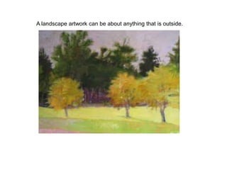 A landscape artwork can be about anything that is outside.
 