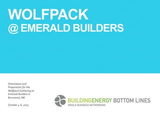 WOLFPACK
@ EMERALD BUILDERS
​ Orientation	
  and	
  
Preparation	
  for	
  the	
  
Wolfpack	
  Gathering	
  at	
  
Emerald	
  Builders	
  in	
  
Brunswick,	
  ME	
  
​ October	
  4-­‐6,	
  2015	
  
 
