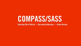 COMPASS/SASS
Saturday 6th of March — Barcamp Antwerpen — Johan Ronsse
 