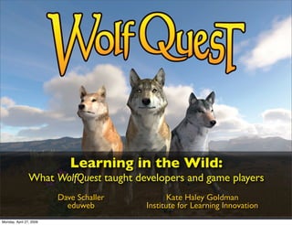 Learning in the Wild:
                What WolfQuest taught developers and game players
                         Dave Schaller          Kate Haley Goldman
                           eduweb        Institute for Learning Innovation
Monday, April 27, 2009
 