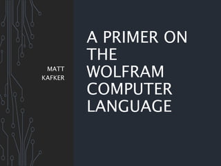 A PRIMER ON
THE
WOLFRAM
COMPUTER
LANGUAGE
MATT
KAFKER
 