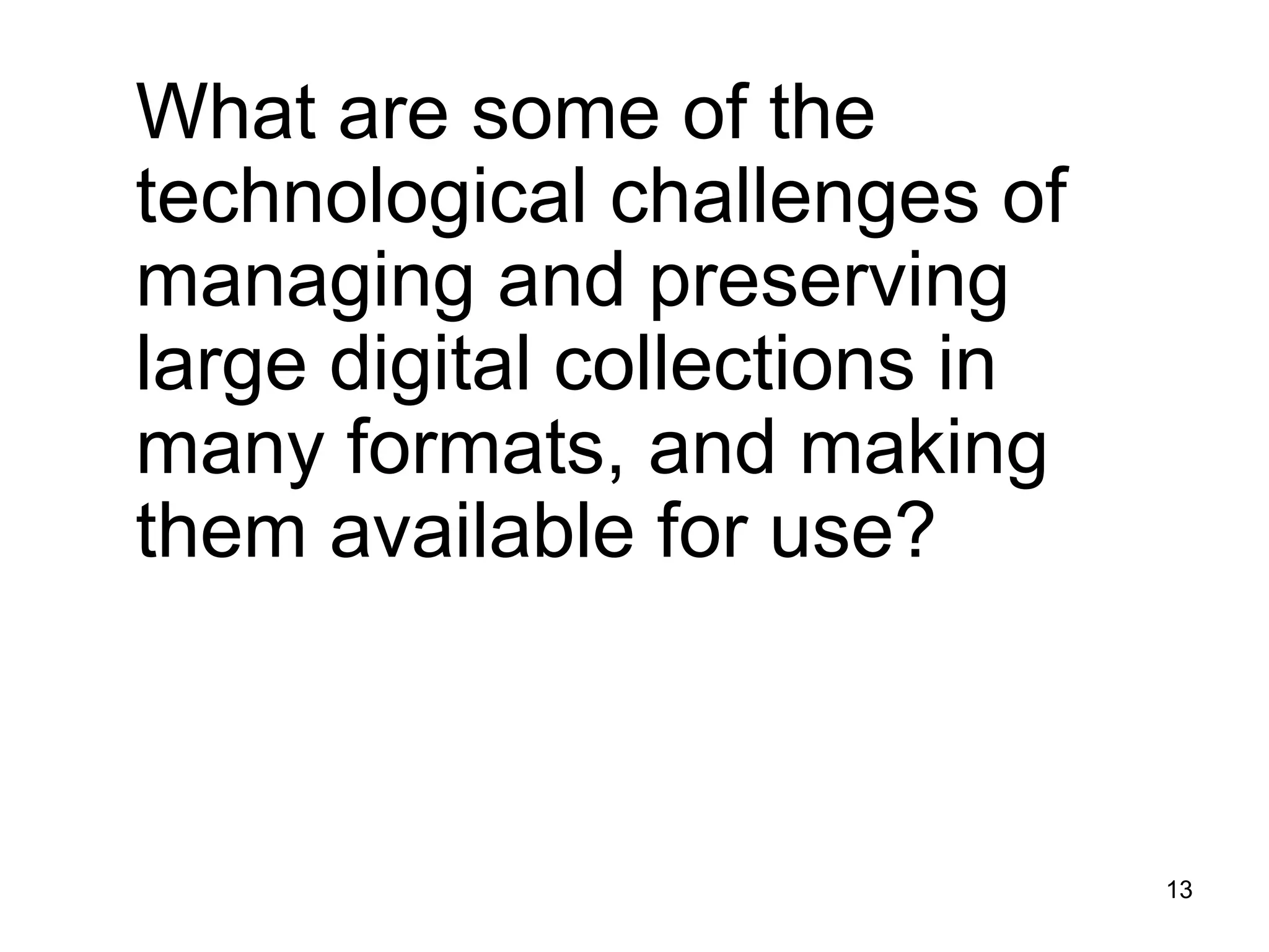 13
What are some of the
technological challenges of
managing and preserving
large digital collections in
many formats, and making
them available for use?
 