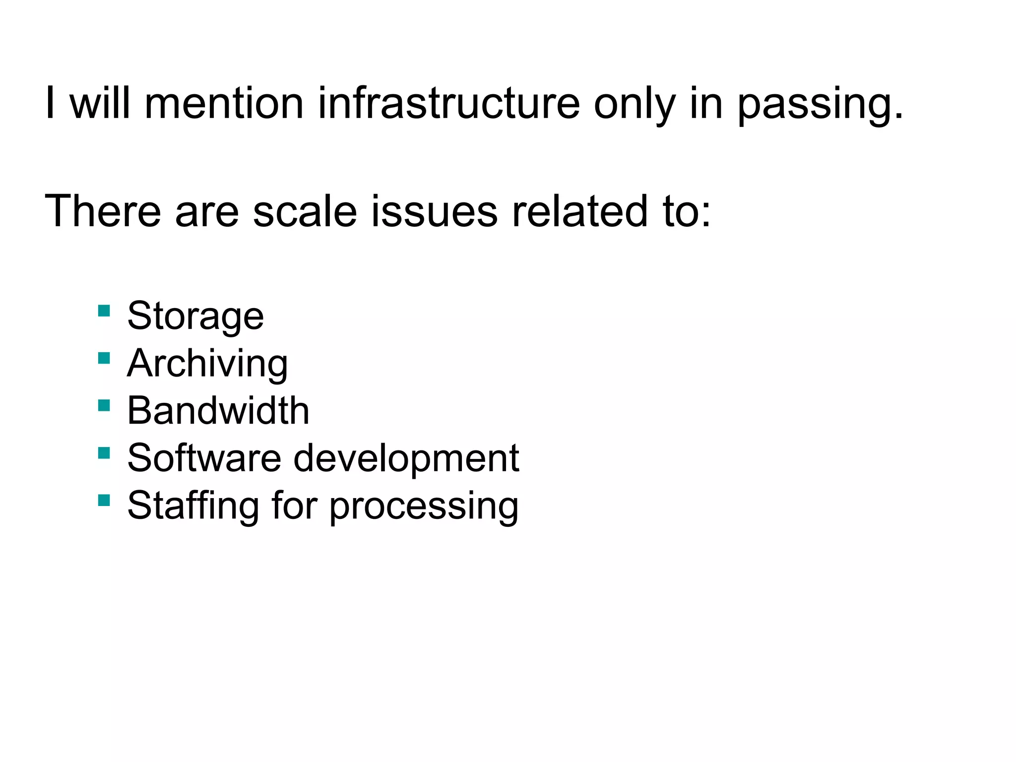 I will mention infrastructure only in passing.
There are scale issues related to:
 Storage
 Archiving
 Bandwidth
 Software development
 Staffing for processing
 