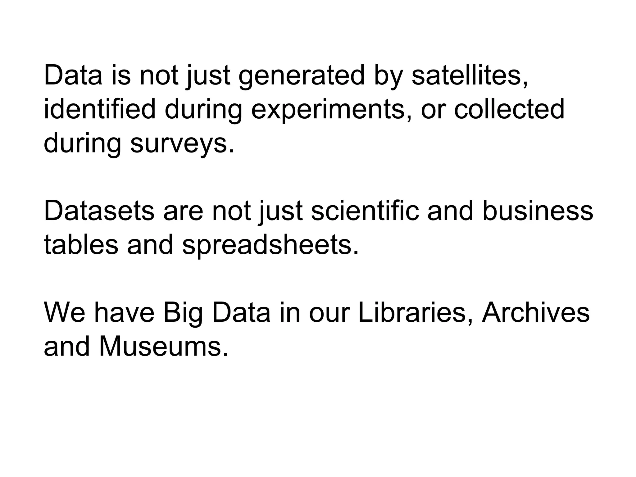 Data is not just generated by satellites,
identified during experiments, or collected
during surveys.
Datasets are not just scientific and business
tables and spreadsheets.
We have Big Data in our Libraries, Archives
and Museums.
 