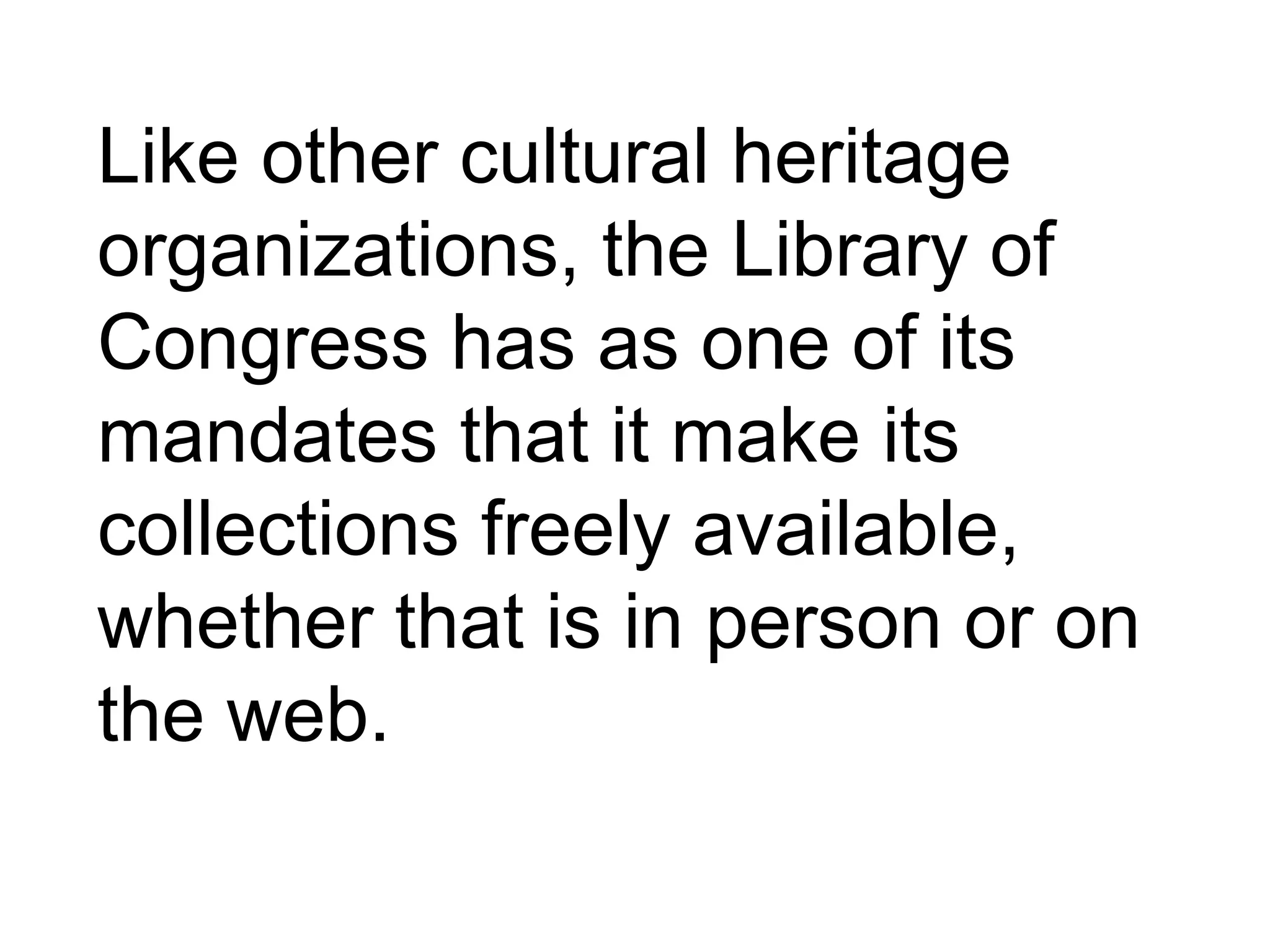 Like other cultural heritage
organizations, the Library of
Congress has as one of its
mandates that it make its
collections freely available,
whether that is in person or on
the web.
 
