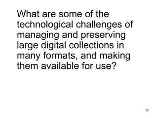 13
What are some of the
technological challenges of
managing and preserving
large digital collections in
many formats, and making
them available for use?
 
