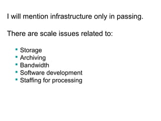 I will mention infrastructure only in passing.
There are scale issues related to:
 Storage
 Archiving
 Bandwidth
 Software development
 Staffing for processing
 