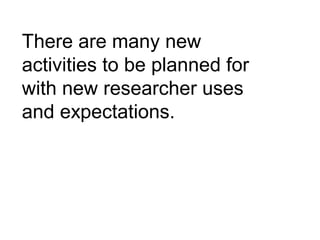 There are many new
activities to be planned for
with new researcher uses
and expectations.
 