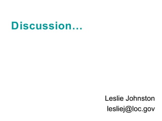 Discussion…
Leslie Johnston
lesliej@loc.gov
 