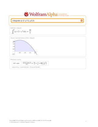 integrate y 2 y^2, y,0,2



  Definite integral :
       2                          10
           y   2      y2     y
     0                             3

  Visual representation of the integral :

     2.0
     1.5
     1.0
     0.5

                0.5        1.0    1.5      2.0
     0.5



  Riemann sums :

                        2 5n2 3n 2        10     2         1 2
      left sum              3n2            3     n
                                                      O    n

     assuming n subintervals of equal length




Generated Wolfram|Alpha
        by            (www.wolframalpha.com) November 2011 fromChampaign,
                                          on       29,                 IL.
                                                                             1
© WolframAlpha —A Wolfram Research Company
              LLC
 
